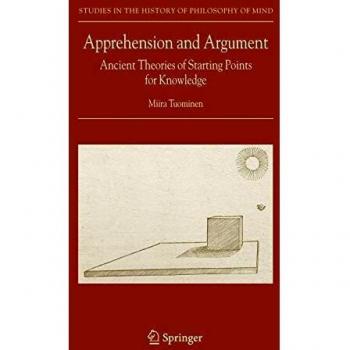 Apprehension and Argument: Ancient Theories of Starting Points for Knowledge (Studies in the History of Philosophy of Mind, 3, Band 3)