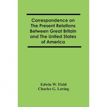 W. Field, Edwin: Correspondence On The Present Relations Between Great Britain And The United States Of America