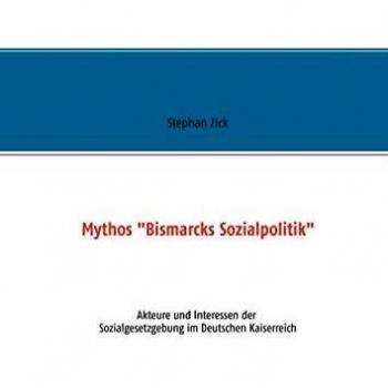 Mythos Bismarcks Sozialpolitik: Akteure und Interessen der Sozialgesetzgebung im Deutschen Kaiserreich