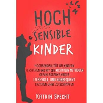 HOCHSENSIBLE KINDER: Hochsensibilität bei Kindern verstehen und mit den richtigen Methoden gefühlsstarke Kinder liebevoll und konsequent erziehen ohne zu schimpfen