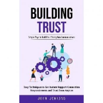 Building Trust: Simple Ways to Build Trust Strengthen Communications (Easy Techniques to Get Instant Rapport Connection Responsiveness and Trust from Anyone)