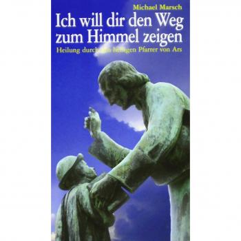 Ich will dir den Weg zum Himmel zeigen: Heilung durch den heiligen Pfarrer von Ars