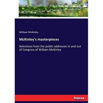 McKinley's masterpieces: Selections from the public addresses in and out of Congress of William McKinley