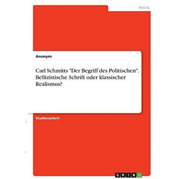 Carl Schmitts Der Begriff des Politischen. Bellizistische Schrift oder klassischer Realismus?