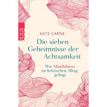 Die sieben Geheimnisse der Achtsamkeit: Wie Mindfulness im hektischen Alltag gelingt