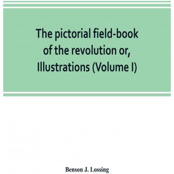 The pictorial field-book of the revolution or, Illustrations, by pen and pencil, of the history, biography, scenery, relics, and traditions of the war for independence (Volume I)