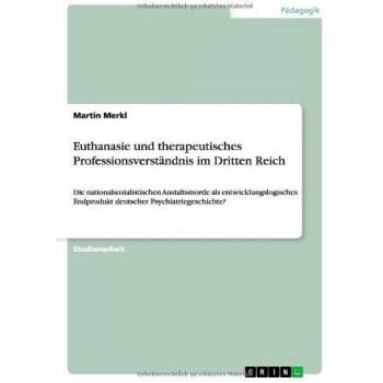 Euthanasie und therapeutisches Professionsverständnis im Dritten Reich: Die nationalsozialistischen Anstaltsmorde als entwicklungslogisches Endprodukt deutscher Psychiatriegeschichte?