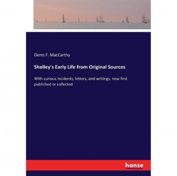 Shelley's Early Life from Original Sources: With curious incidents, letters, and writings, now first published or collected