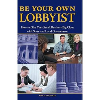 Be Your Own Lobbyist: How to Give Your Small Business Big Clout with State and Local Government