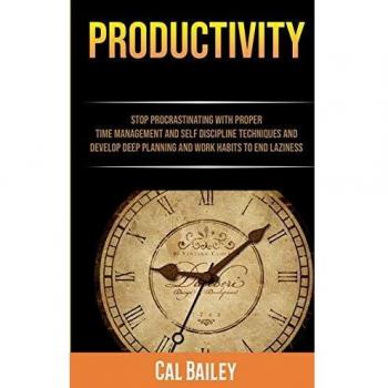 Productivity: Stop Procrastinating With Proper Time Management And Self Discipline Techniques And Develop Deep Planning And Work Habits To End Laziness