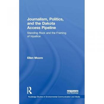 Journalism, Politics, and the Dakota Access Pipeline: Standing Rock and the Framing of Injustice (Routledge Studies in Environmental Communication and Media)