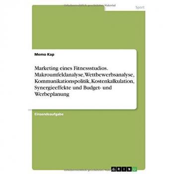 Marketing eines Fitnessstudios. Makroumfeldanalyse, Wettbewerbsanalyse, Kommunikationspolitik, Kostenkalkulation, Synergieeffekte und Budget
