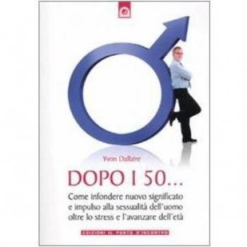 Dopo i 50... Come infondere nuovo significato e impulso alla sessualità dell'uomo oltre lo stress e l'avanzare dell'età