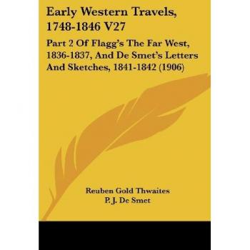 Early Western Travels, 1748-1846 V27: Part 2 Of Flagg's The Far West, 1836-1837, And De Smet's Letters And Sketches, 1841-1842 (1906)