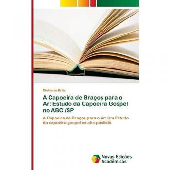 A Capoeira de Braços para o Ar: Estudo da Capoeira Gospel no ABC /SP: A Capoeira de Braços para o Ar: Um Estudo da capoeira gospel no abc paulista