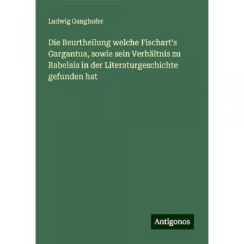 Die Beurtheilung welche Fischart's Gargantua sowie sein Verhältnis zu Rabelais in der Literaturgeschichte gefunden hat