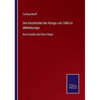 Die Geschichte der Kriege von 1866 in Mitteleuropa: Ihre Ursache Und Ihre Folgen