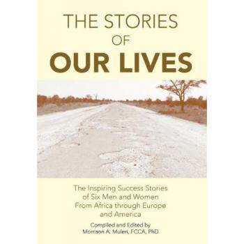 The Stories of Our Lives: The Inspiring Success Stories of Six Men and Women from Africa Through Europe and America