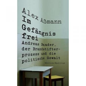 Im Gefängnis frei: Andreas Baader, der Brandstifterprozess und die politische Gewalt (Nautilus Flugschrift)