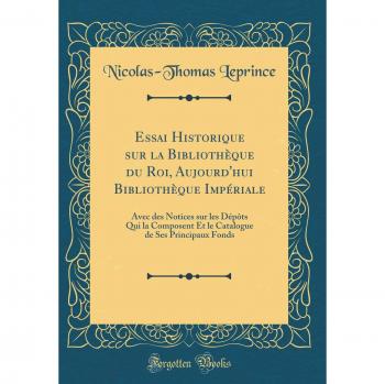 Essai Historique sur la Bibliothèque du Roi, Aujourd'hui Bibliothèque Impériale: Avec des Notices sur les Dépôts Qui la Composent Et le Catalogue de Ses Principaux Fonds