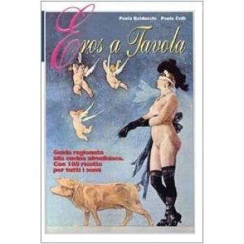Eros a tavola. Guida ragionata alla cucina afrodisiaca con 180 ricette per tutti i sensi