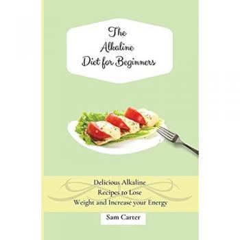 The Alkaline Diet for Beginners: Delicious Alkaline Recipes to Lose Weight and Increase your Energy