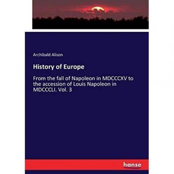 History of Europe: From the fall of Napoleon in MDCCCXV to the accession of Louis Napoleon in MDCCCLI. Vol. 3