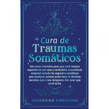 Cura De Traumas Somáticos: Um Curso Intensivo Para Que Você Mesmo Experiencie Em Casa A Verdadeira Consciência Corporal Através De Segredos Somáticos ... Que O Seu Terapeuta Não Quer Que Você Saiba