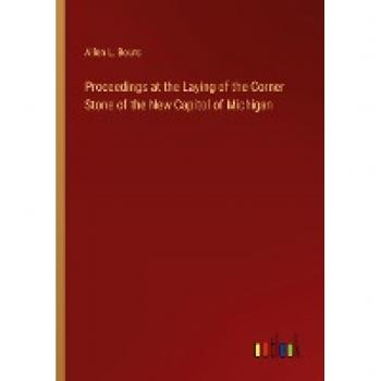 Proceedings at the Laying of the Corner Stone of the New Capitol of Michigan