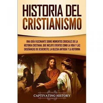 Historia del Cristianismo: Una guía fascinante sobre momentos cruciales de la historia cristiana, que incluye eventos como la vida y las enseñanzas de Jesucristo, la iglesia antigua y la Reforma