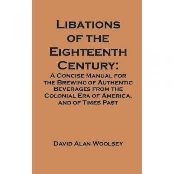 Libations of the Eighteenth Century: A Concise Manual for the Brewing of Authentic Beverages from the Colonial Era of America, and of Times Past