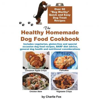 The Healthy Homemade Dog Food Cookbook : Over 60 Beg-Worthy Quick and Easy Dog Treat Recipes