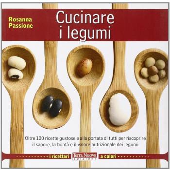 Cucinare i legumi. Oltre 120 ricette gustose e salutari per riscoprire il sapore, la bontà e il valore nutrizionale dei legumi