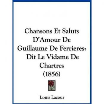 Chansons Et Saluts D'Amour De Guillaume De Ferrieres: Dit Le Vidame De Chartres (1856)