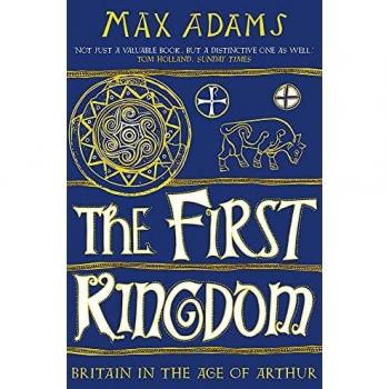 The First Kingdom: Britain in the Age of Arthur