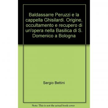 Baldassarre Peruzzi e la cappella Ghisilardi. Origine, occultamento e recupero di un'opera nella Basilica di S. Domenico a Bologna