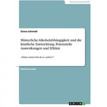 Mütterliche Alkoholabhängigkeit und die kindliche Entwicklung. Potenzielle Auswirkungen und Effekte: ¿Mama, warum bist du so ¿anders¿?¿