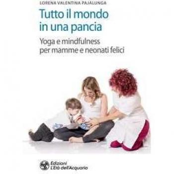Tutto il mondo in una pancia. Yoga e mindfulness per mamme e neonati felici Lorena Valentina Pajalunga