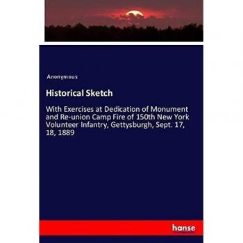 Historical Sketch: With Exercises at Dedication of Monument and Re-union Camp Fire of 150th New York Volunteer Infantry, Gettysburgh, Sept. 17, 18, 1889