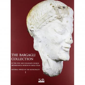 The Bargagli collection. In the civic and collegiate church archaeological museum in Casole d'Elsa. Material howened by the municipality. Ediz. illustrata