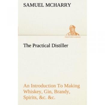 The Practical Distiller An Introduction To Making Whiskey, Gin, Brandy, Spirits, &c. &c. of Better Quality, and in Larger Quantities, than Produced by ... of the United States (TREDITION CLASSICS)