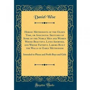 Heroic Methodists of the Olden Time, or Anecdotal Sketches of Some of the Noble Men and Women Whose Beautiful Lives Adorned, and Whose Faithful Labors ... and Profit Boys and Girls