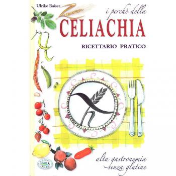 I perché della celiachia. Ricettario pratico. Alta gastronomia senza glutine