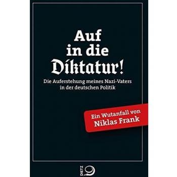 Auf in die Diktatur!: Die Auferstehung meines Nazi-Vaters in der deutschen Gesellschaft. Ein Wutanfall von Niklas Frank