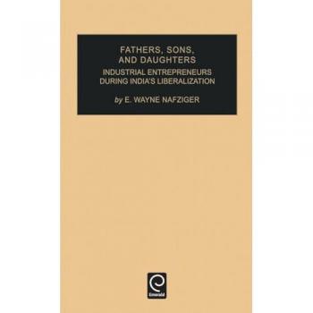 Fathers, Sons, and Daughters: Industrial Entrepreneurs During India's Liberalization (Industrial Development and the Social Fabric, Vol 15, Band 15)