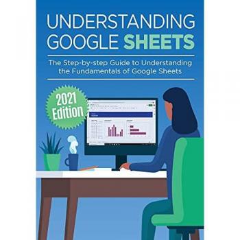 Understanding Google Sheets: The Step-by-step Guide to Understanding the Fundamentals of Google Sheets (Google Apps, Band 2)