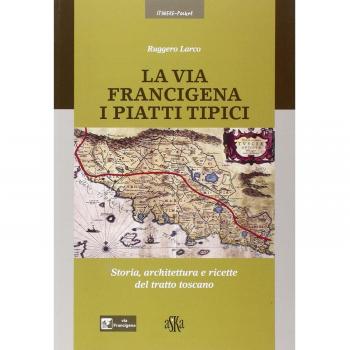 La via Francigena. I piatti tipici. Storia, architettura e ricette del tratto Toscano