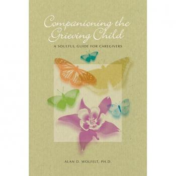 Companioning the Grieving Child: A Soulful Guide for Caregivers Alan D. Wolfelt