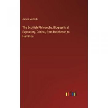 The Scottish Philosophy, Biographical, Expository, Critical, from Hutcheson to Hamilton