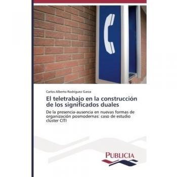 El teletrabajo en la construcción de los significados duales: De la presencia-ausencia en nuevas formas de organización posmodernas: caso de estudio clúster CITI